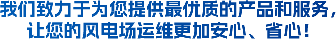 我們致力于為您提供最優(yōu)質(zhì)的產(chǎn)品和服務(wù)，讓您的風(fēng)電場(chǎng)運(yùn)維更加安心、省心！